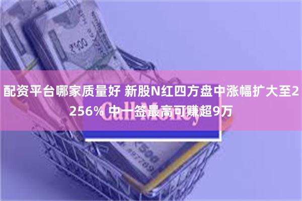 配资平台哪家质量好 新股N红四方盘中涨幅扩大至2256% 中一签最高可赚超9万