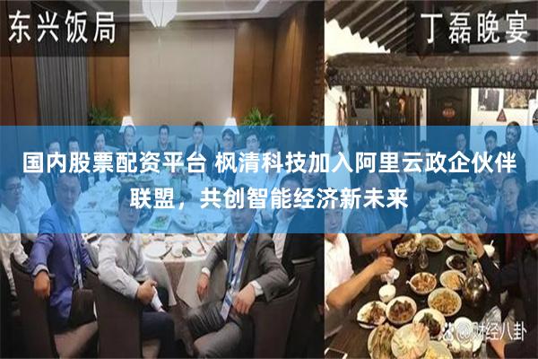 国内股票配资平台 枫清科技加入阿里云政企伙伴联盟，共创智能经济新未来