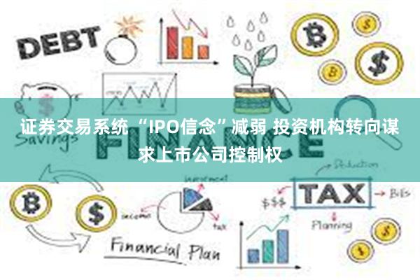 证券交易系统 “IPO信念”减弱 投资机构转向谋求上市公司控制权