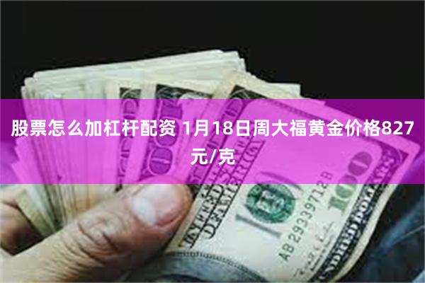 股票怎么加杠杆配资 1月18日周大福黄金价格827元/克