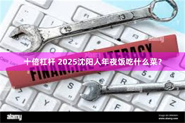 十倍杠杆 2025沈阳人年夜饭吃什么菜？