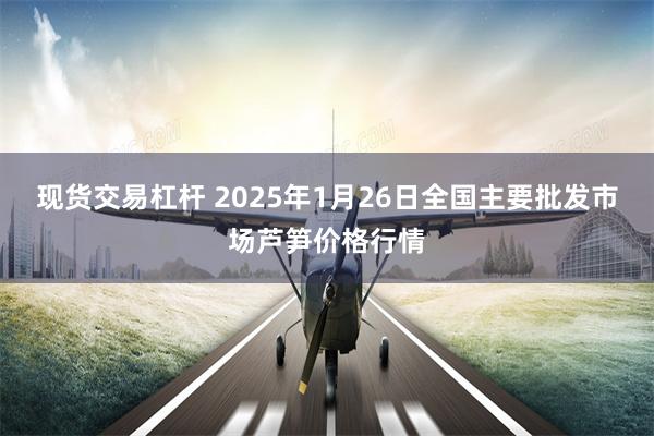 现货交易杠杆 2025年1月26日全国主要批发市场芦笋价格行情