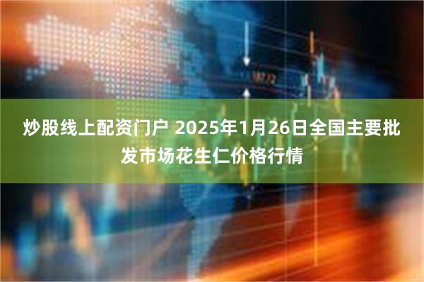 炒股线上配资门户 2025年1月26日全国主要批发市场花生仁价格行情