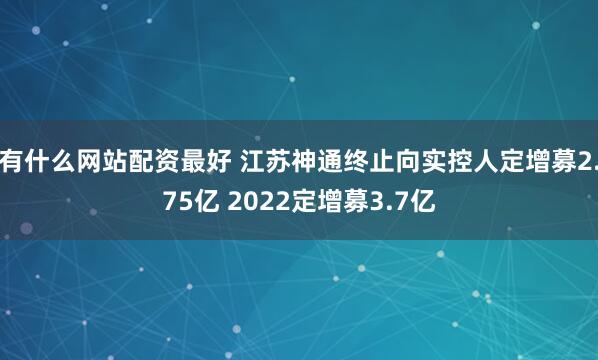 有什么网站配资最好 江苏神通终止向实控人定增募2.75亿 2022定增募3.7亿