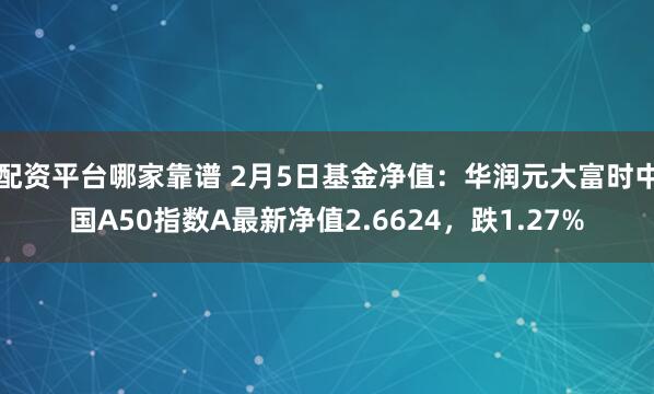 配资平台哪家靠谱 2月5日基金净值：华润元大富时中国A50指数A最新净值2.6624，跌1.27%