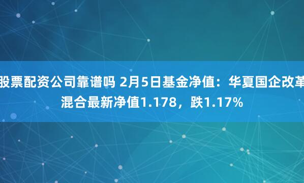 股票配资公司靠谱吗 2月5日基金净值：华夏国企改革混合最新净值1.178，跌1.17%