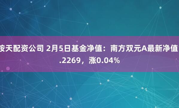 按天配资公司 2月5日基金净值：南方双元A最新净值1.2269，涨0.04%