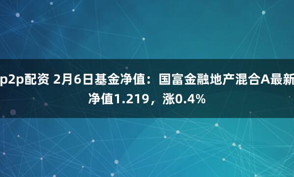 p2p配资 2月6日基金净值：国富金融地产混合A最新净值1.219，涨0.4%