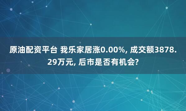 原油配资平台 我乐家居涨0.00%, 成交额3878.29万元, 后市是否有机会?