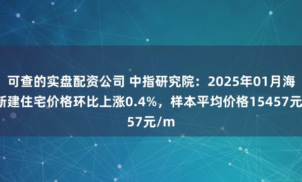 可查的实盘配资公司 中指研究院：2025年01月海口新建住宅价格环比上涨0.4%，样本平均价格15457元/m