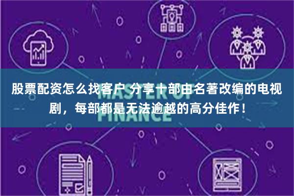 股票配资怎么找客户 分享十部由名著改编的电视剧，每部都是无法逾越的高分佳作！