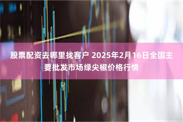 股票配资去哪里找客户 2025年2月16日全国主要批发市场绿尖椒价格行情