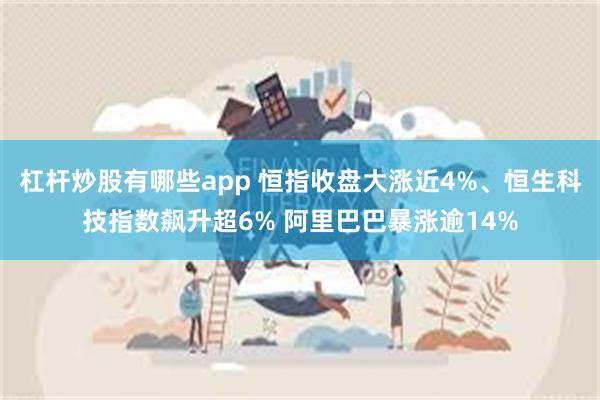 杠杆炒股有哪些app 恒指收盘大涨近4%、恒生科技指数飙升超6% 阿里巴巴暴涨逾14%