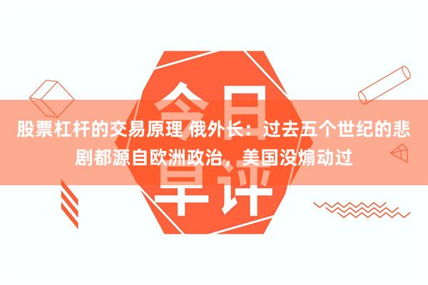 股票杠杆的交易原理 俄外长：过去五个世纪的悲剧都源自欧洲政治，美国没煽动过