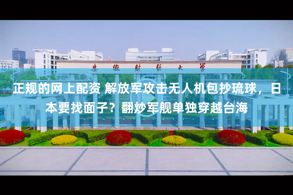 正规的网上配资 解放军攻击无人机包抄琉球，日本要找面子？翻炒军舰单独穿越台海