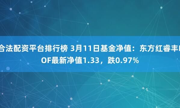 合法配资平台排行榜 3月11日基金净值：东方红睿丰LOF最新净值1.33，跌0.97%