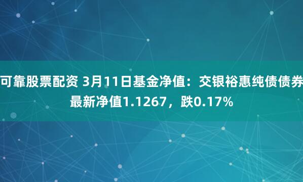 可靠股票配资 3月11日基金净值：交银裕惠纯债债券最新净值1.1267，跌0.17%