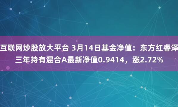 互联网炒股放大平台 3月14日基金净值：东方红睿泽三年持有混合A最新净值0.9414，涨2.72%