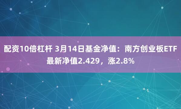 配资10倍杠杆 3月14日基金净值：南方创业板ETF最新净值2.429，涨2.8%